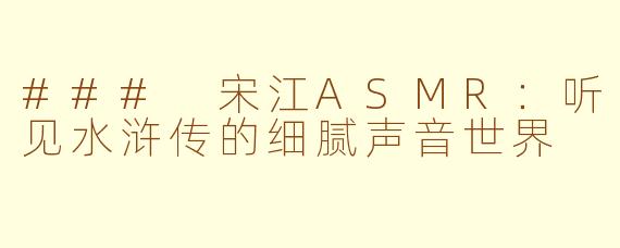 ### 宋江ASMR:听见水浒传的细腻声音世界
