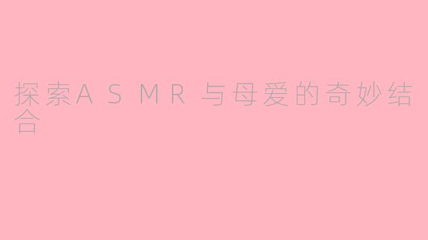 探索ASMR与母爱的奇妙结合