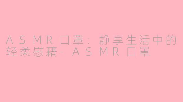 ASMR口罩：静享生活中的轻柔慰藉-ASMR口罩