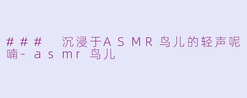 ### 沉浸于ASMR鸟儿的轻声呢喃-asmr鸟儿