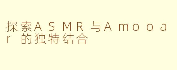 探索ASMR与Amooar的独特结合