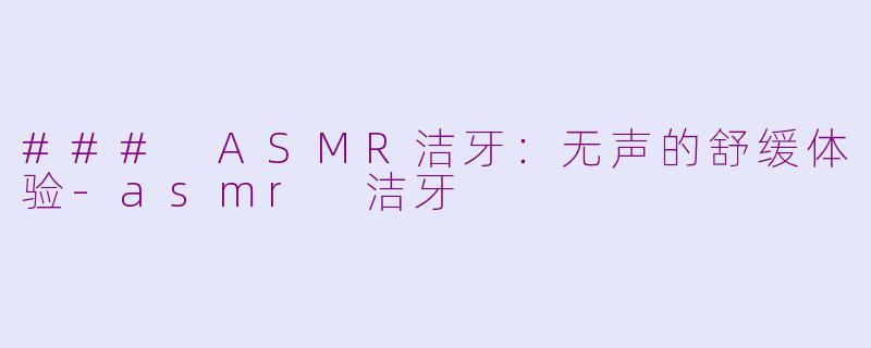 ### ASMR洁牙：无声的舒缓体验-asmr 洁牙