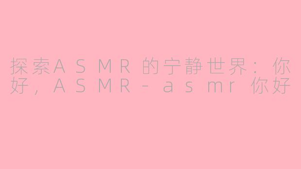 探索ASMR的宁静世界：你好，ASMR-asmr你好