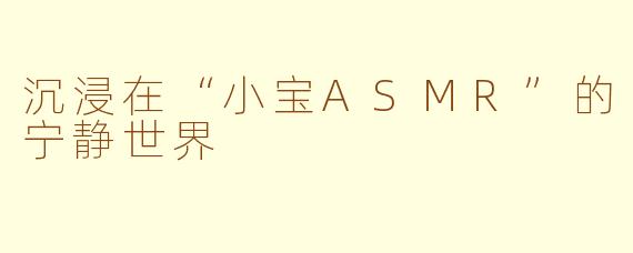 沉浸在“小宝ASMR”的宁静世界