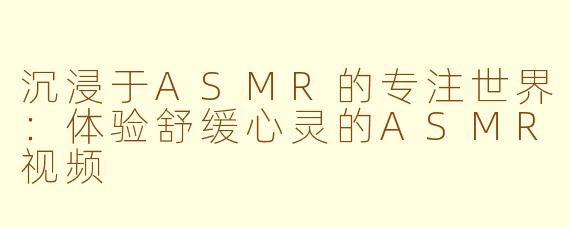 沉浸于ASMR的专注世界：体验舒缓心灵的ASMR视频