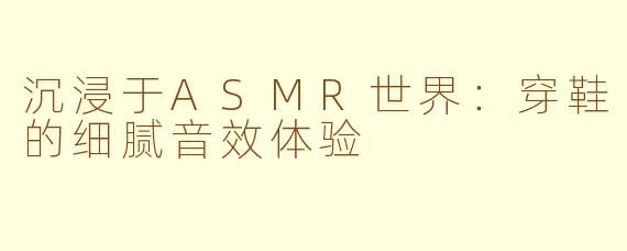 沉浸于ASMR世界：穿鞋的细腻音效体验
