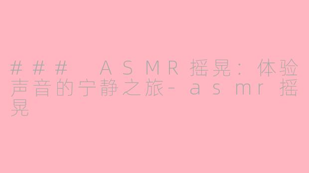 ### ASMR摇晃：体验声音的宁静之旅-asmr摇晃