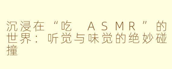沉浸在“吃 ASMR”的世界：听觉与味觉的绝妙碰撞