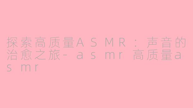 探索高质量ASMR：声音的治愈之旅-asmr高质量asmr