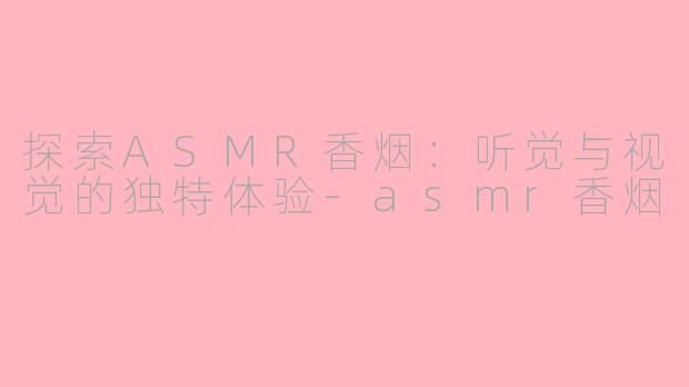 探索ASMR香烟：听觉与视觉的独特体验-asmr香烟