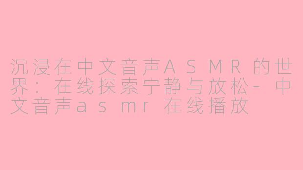 沉浸在中文音声ASMR的世界：在线探索宁静与放松-中文音声asmr在线播放