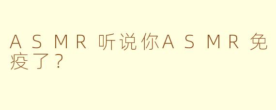 ASMR听说你ASMR免疫了？