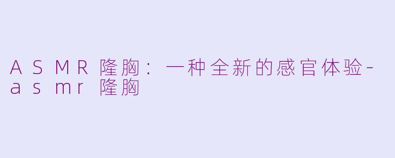ASMR隆胸：一种全新的感官体验-asmr隆胸