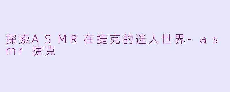 探索ASMR在捷克的迷人世界-asmr捷克