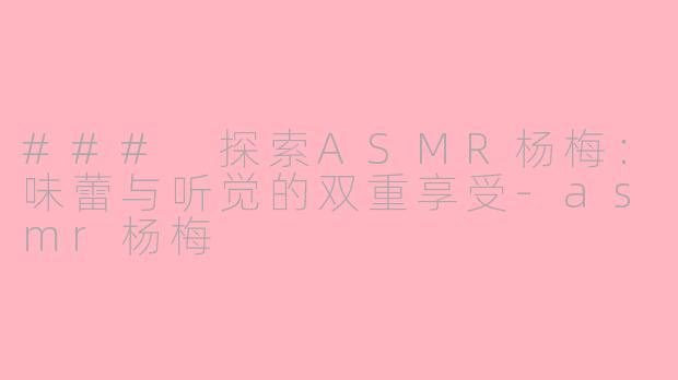 ### 探索ASMR杨梅：味蕾与听觉的双重享受-asmr杨梅