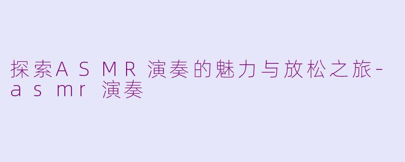 探索ASMR演奏的魅力与放松之旅-asmr演奏