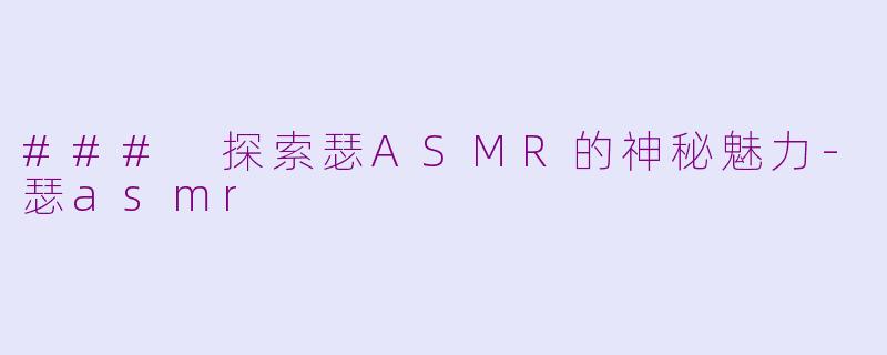 ### 探索瑟ASMR的神秘魅力-瑟asmr