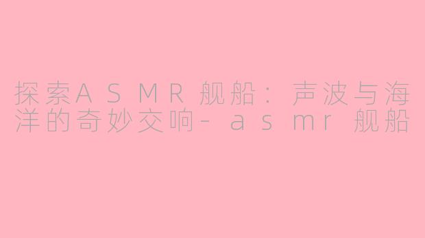 探索ASMR舰船：声波与海洋的奇妙交响-asmr舰船