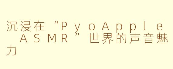 沉浸在“PyoApple ASMR”世界的声音魅力