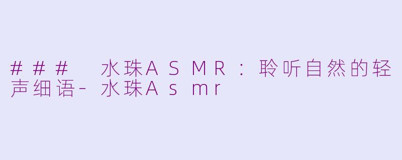 ### 水珠ASMR：聆听自然的轻声细语-水珠Asmr