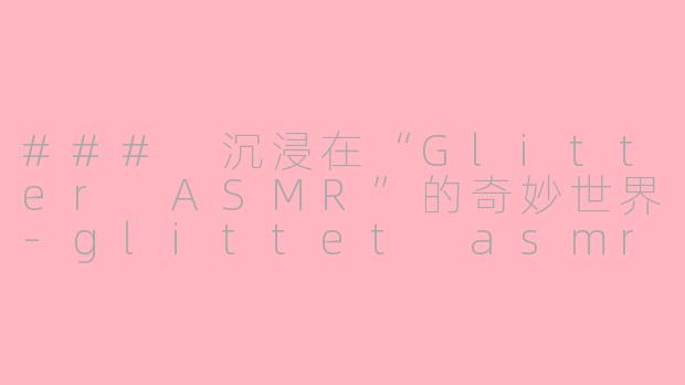 ### 沉浸在“Glitter ASMR”的奇妙世界-glittet asmr