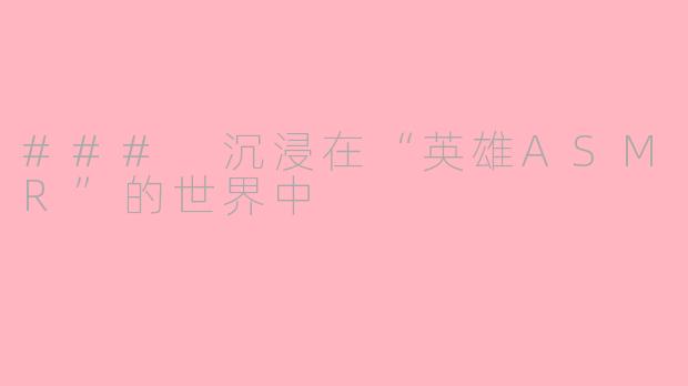 ### 沉浸在“英雄ASMR”的世界中