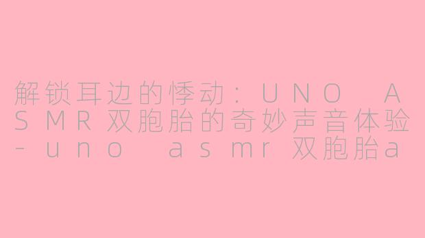 解锁耳边的悸动：UNO ASMR双胞胎的奇妙声音体验-uno asmr双胞胎asmr