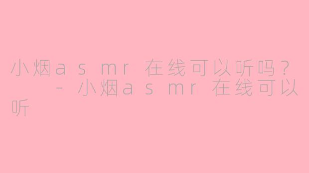 小烟asmr在线可以听吗？  -小烟asmr在线可以听