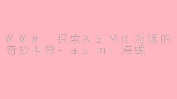 ### 探索ASMR海螺的奇妙世界-asmr海螺