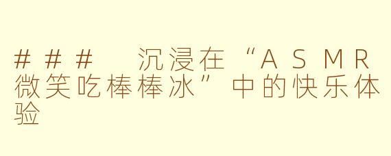 ### 沉浸在“ASMR微笑吃棒棒冰”中的快乐体验