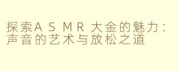 探索ASMR大金的魅力：声音的艺术与放松之道