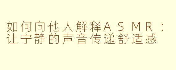 如何向他人解释ASMR：让宁静的声音传递舒适感
