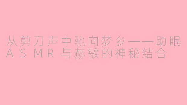 从剪刀声中驰向梦乡——助眠ASMR与赫敏的神秘结合