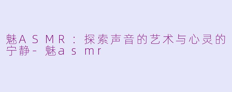 魅ASMR：探索声音的艺术与心灵的宁静-魅asmr