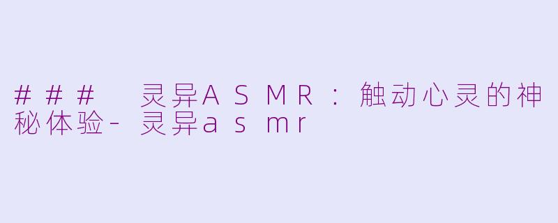 ### 灵异ASMR：触动心灵的神秘体验-灵异asmr