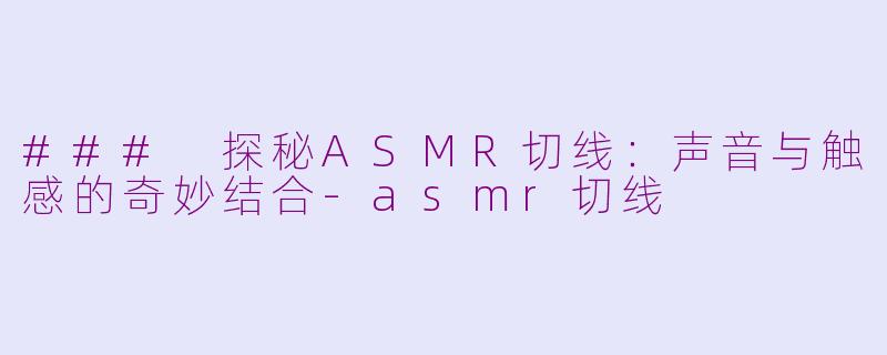 ### 探秘ASMR切线：声音与触感的奇妙结合-asmr切线