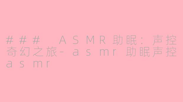 ### ASMR助眠：声控奇幻之旅-asmr助眠声控asmr