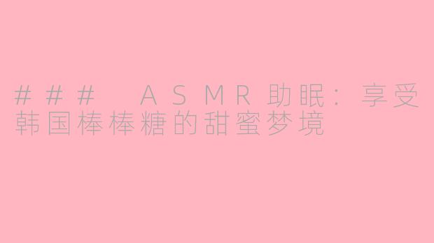 ### ASMR助眠：享受韩国棒棒糖的甜蜜梦境