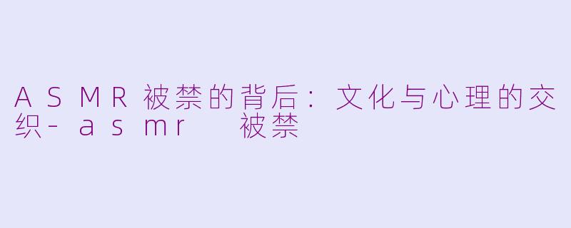 ASMR被禁的背后：文化与心理的交织-asmr 被禁