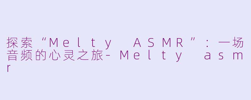 探索“Melty ASMR”：一场音频的心灵之旅-Melty asmr