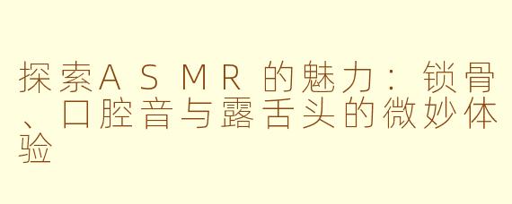 探索ASMR的魅力：锁骨、口腔音与露舌头的微妙体验