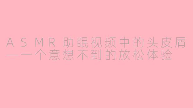 ASMR助眠视频中的头皮屑—一个意想不到的放松体验