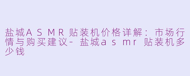 盐城ASMR贴装机价格详解：市场行情与购买建议-盐城asmr贴装机多少钱
