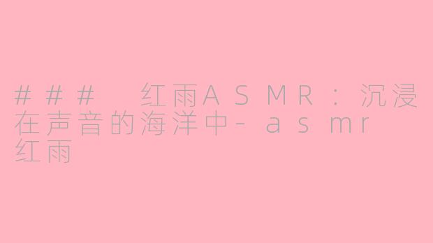 ### 红雨ASMR：沉浸在声音的海洋中-asmr 红雨