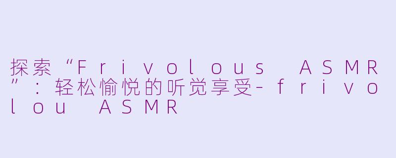 探索“Frivolous ASMR”：轻松愉悦的听觉享受-frivolou ASMR