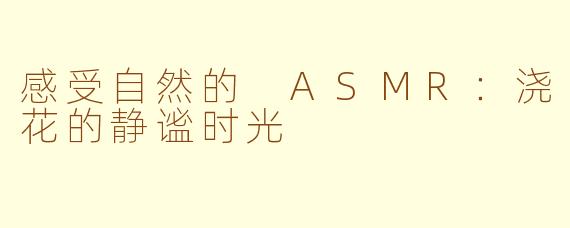 感受自然的 ASMR：浇花的静谧时光