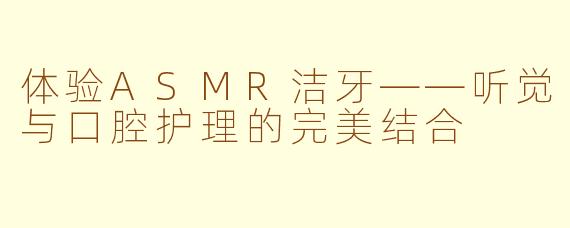 体验ASMR洁牙——听觉与口腔护理的完美结合