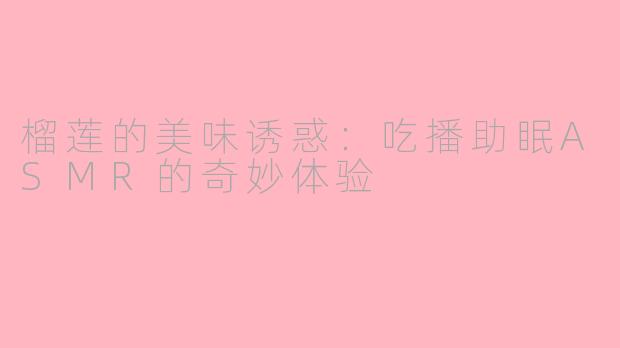 榴莲的美味诱惑：吃播助眠ASMR的奇妙体验