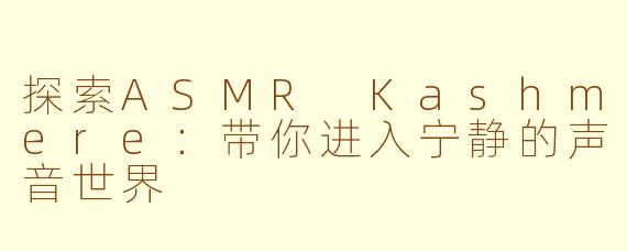 探索ASMR Kashmere：带你进入宁静的声音世界