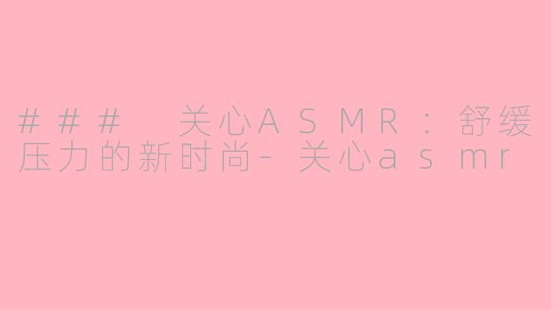 ### 关心ASMR：舒缓压力的新时尚-关心asmr